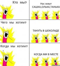 Нас зовут САШКА,ОЛЬКА,ТАНЬКА Тануть в шеколаде Когда ми в месте