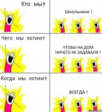 Школьники ! Чтобы на дом ничего не задавали ! ВСЕГДА !