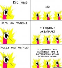 6В! Съездить в аквапарк! Всегда! Но Светлана Семеновна с нами не поедет потому что мы разгромим Казань!