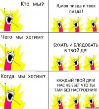 Я,моя пизда и твоя пизда! Бухать и блядовать в твой ДР! Каждый твой ДР!и нас не ебет что ты там без настроения!