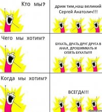 дрим тим,наш великий Сергей Анатолич!!! бухать, драть друг друга в анал, дрошимкать и опять бухать!!! ВСЕГДА!!!