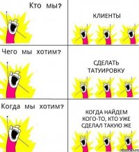 КЛИЕНТЫ СДЕЛАТЬ ТАТУИРОВКУ КОГДА НАЙДЕМ КОГО-ТО, КТО УЖЕ СДЕЛАЛ ТАКУЮ ЖЕ