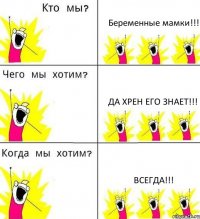 Беременные мамки!!! Да хрен его знает!!! Всегда!!!