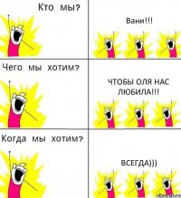 Вани!!! чтобы оля нас любила!!! всегда)))