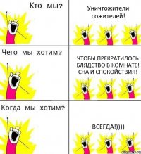 Уничтожители сожителей! Чтобы прекратилось блядство в комнате! Сна и спокойствия! Всегда!))))