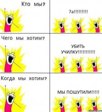 7а!!! убить училку!!! мы пошутили!!!