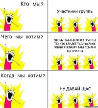 Участники группы Чтобы забанили из группы тех кто кладет туда всякое говно рекламу там ссылки на группы Ну давай щас