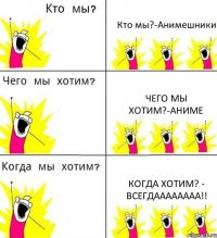 Кто мы?-Анимешники Чего мы Хотим?-Аниме Когда хотим? - Всегдаааааааа!!