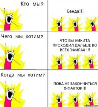 Банда!!! Что бы Никита проходил дальше во всех эфирах !!! Пока не закончиться Х-фактор!!!