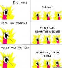 Соболи!! Создавать ебанутые МЕМЫ!! Вечером , перед сном!!