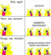 учителя! задавать контролку! когда осталось пять минут до звонка!