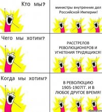 министры внутренних дел Российской Империи! Расстрелов революционеров и угнетения трудящихся! В революцию 1905-1907гг. и в любое другое время!