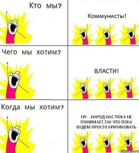 Коммунисты! Власти! Ну....народ нас пока не понимает,так что пока будем просто критиковать