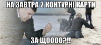 на завтра 2 контурні карти за щоооо?!!