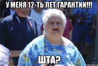 у меня 12-ть лет гарантии!!! шта?