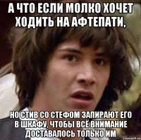 а что если молко хочет ходить на афтепати, но стив со стефом запирают его в шкафу, чтобы всё внимание доставалось только им