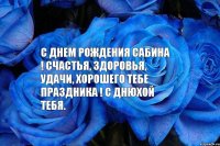 С днем рождения Сабина ! Счастья, здоровья, удачи, хорошего тебе праздника ! С Днюхой тебя.