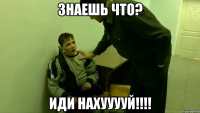 знаешь что? иди нахууууй!!!