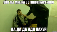 эй!! ты мне на ботинок наступил да да да иди нахуй