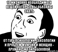 10 жизненно необходимых вещей которые вы обязаны знать от гуру психологии, сексологии и проблем мужчин и женщин - аружан джазильбековой