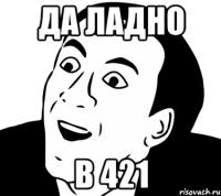 да ладно в 421