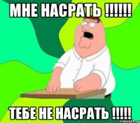 мне насрать !!! тебе не насрать !!!