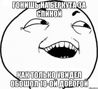 гонишь на беркута за спиной как только увидел обошол 10-ой дорогой