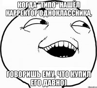 когда "типо" нашёл карректор одноклассника, говоришь ему, что купил его давно)