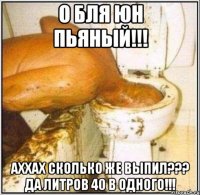 о бля юн пьяный!!! аххах сколько же выпил??? да литров 40 в одного!!!