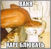 ваня харе блювать