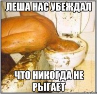 леша нас убеждал что никогда не рыгает