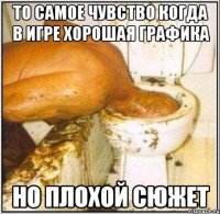 то самое чувство когда в игре хорошая графика но плохой сюжет