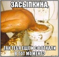 засыпкина, так тебя еще и сфоткали в тот момент?