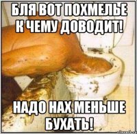 бля вот похмелье к чему доводит! надо нах меньше бухать!
