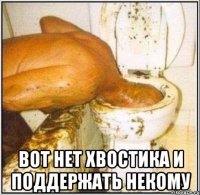  вот нет хвостика и поддержать некому