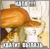 катя !!! хватит, вылазь....