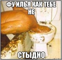 фу илья как тебе не стыдно