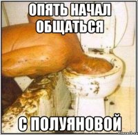 опять начал общаться с полуяновой