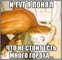 и тут я понял что не стоит есть много гороха...