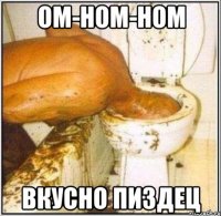 ом-ном-ном вкусно пиздец