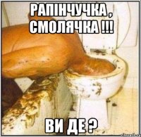 рапінчучка , смолячка !!! ви де ?