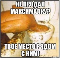 не продал максималку? твое место рядом с ним!