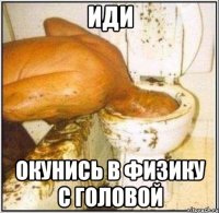 иди окунись в физику с головой