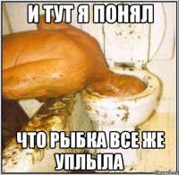 и тут я понял что рыбка все же уплыла