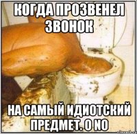 когда прозвенел звонок на самый идиотский предмет. o no
