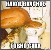 какое вкусное говно сука