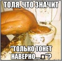 толя, что значит "только тонет наверно...."?