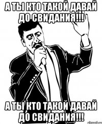 а ты кто такой давай до свидания!!! а ты кто такой давай до свидания!!!