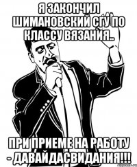я закончил шимановский сгу по классу вязания.. при приеме на работу - давайдасвидания!!!