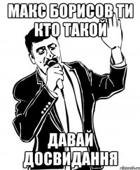 макс борисов ти кто такой давай досвидання
